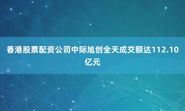 香港股票配资公司中际旭创全天成交额达112.10亿元