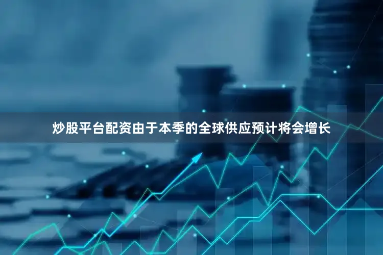 炒股平台配资由于本季的全球供应预计将会增长