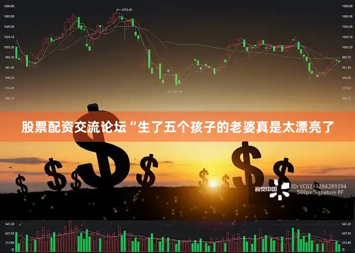 股票配资交流论坛“生了五个孩子的老婆真是太漂亮了