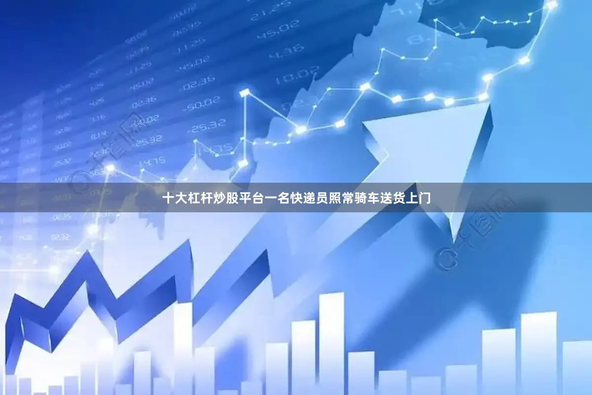 十大杠杆炒股平台一名快递员照常骑车送货上门
