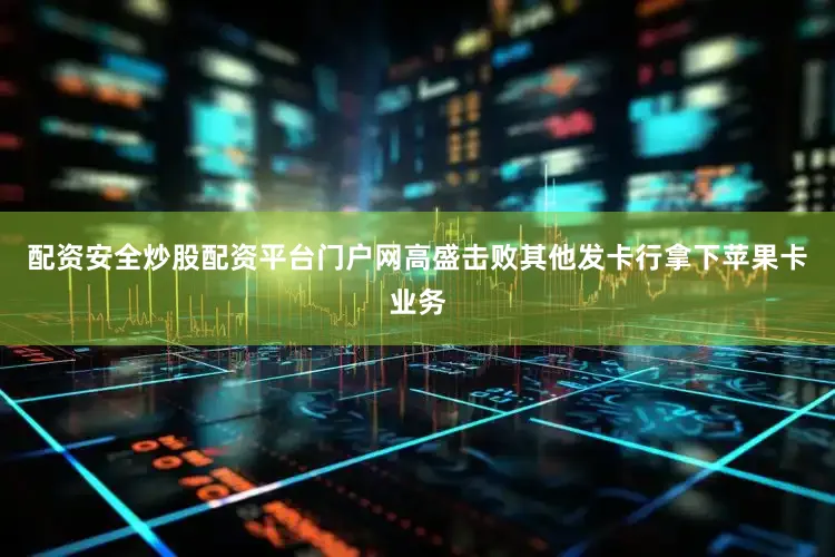 配资安全炒股配资平台门户网高盛击败其他发卡行拿下苹果卡业务