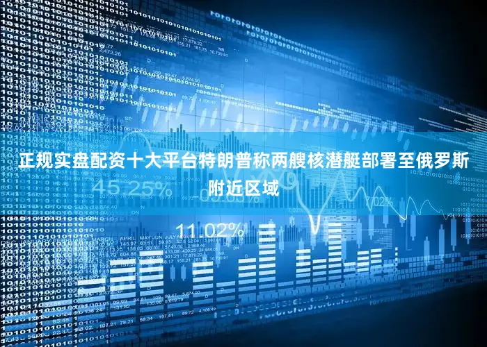 正规实盘配资十大平台特朗普称两艘核潜艇部署至俄罗斯附近区域