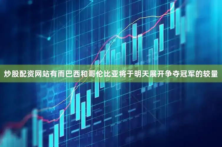 炒股配资网站有而巴西和哥伦比亚将于明天展开争夺冠军的较量