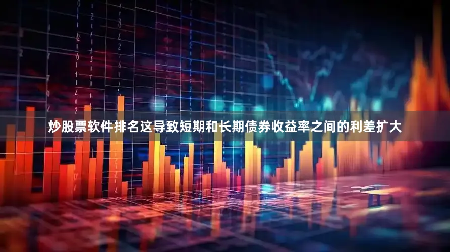炒股票软件排名这导致短期和长期债券收益率之间的利差扩大