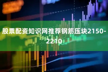 股票配资知识网推荐钢筋压块2150-2210