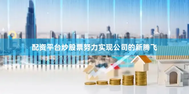 配资平台炒股票努力实现公司的新腾飞