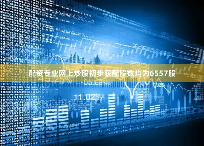 配资专业网上炒股初步获配股数均为6557股
