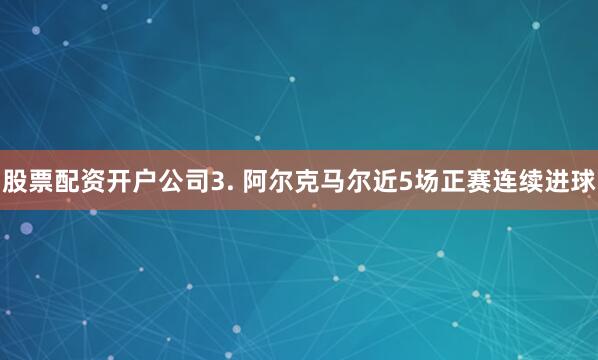 股票配资开户公司　　3. 阿尔克马尔近5场正赛连续进球