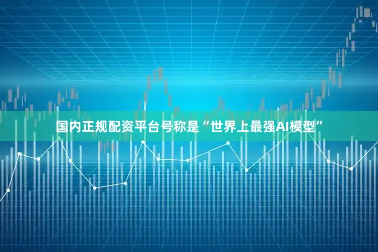 国内正规配资平台号称是“世界上最强AI模型”