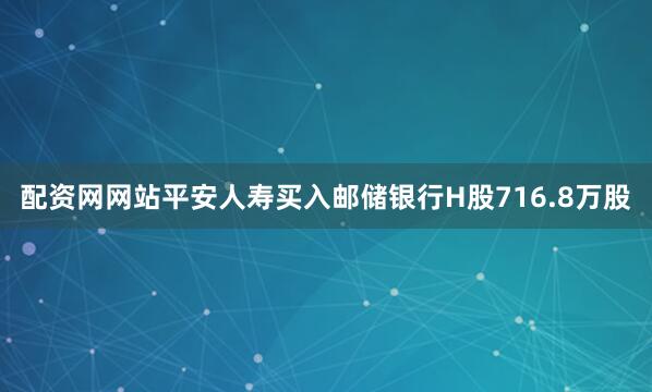 配资网网站平安人寿买入邮储银行H股716.8万股