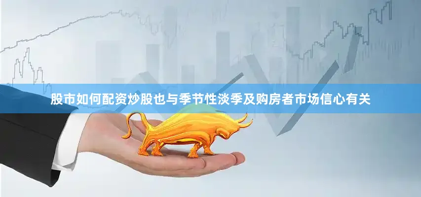 股市如何配资炒股也与季节性淡季及购房者市场信心有关