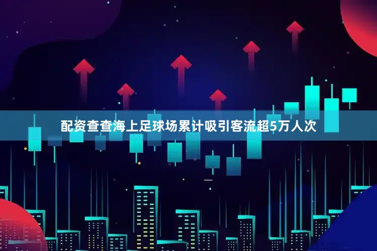 配资查查海上足球场累计吸引客流超5万人次