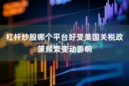 杠杆炒股哪个平台好受美国关税政策频繁变动影响