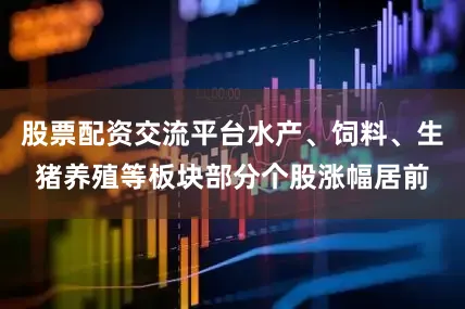 股票配资交流平台水产、饲料、生猪养殖等板块部分个股涨幅居前