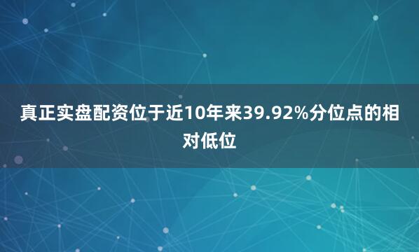 真正实盘配资位于近10年来39.92%分位点的相对低位