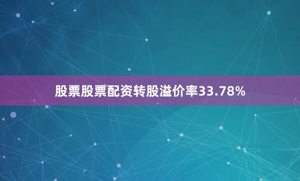 股票股票配资转股溢价率33.78%