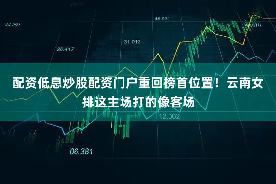 配资低息炒股配资门户重回榜首位置！　　云南女排这主场打的像客场