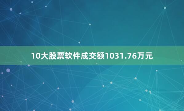 10大股票软件成交额1031.76万元