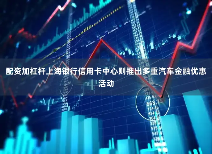 配资加杠杆　　上海银行信用卡中心则推出多重汽车金融优惠活动
