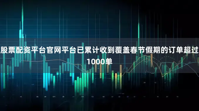 股票配资平台官网平台已累计收到覆盖春节假期的订单超过1000单