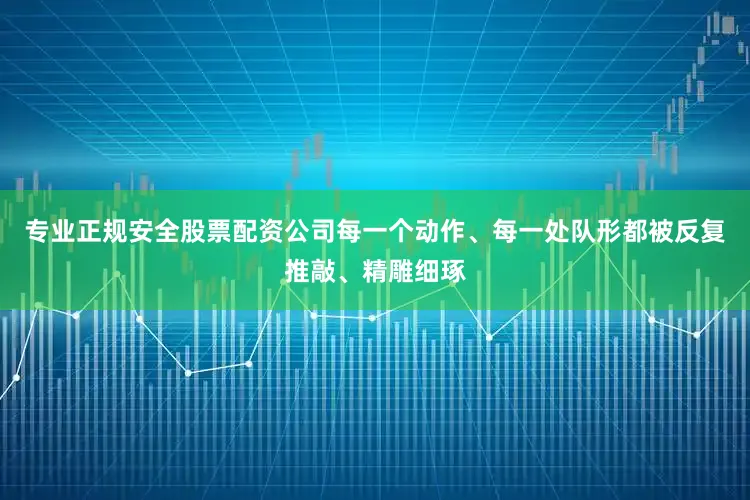 专业正规安全股票配资公司每一个动作、每一处队形都被反复推敲、精雕细琢