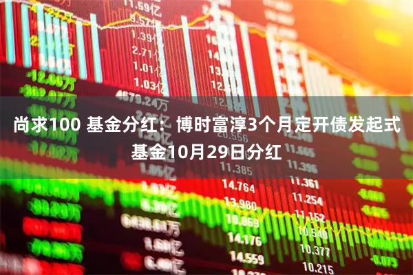 尚求100 基金分红：博时富淳3个月定开债发起式基金10月29日分红