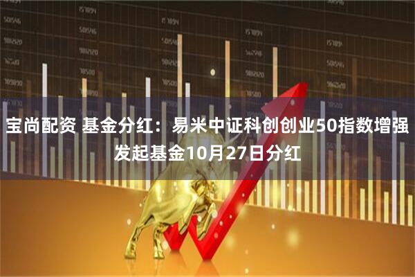 宝尚配资 基金分红：易米中证科创创业50指数增强发起基金10月27日分红