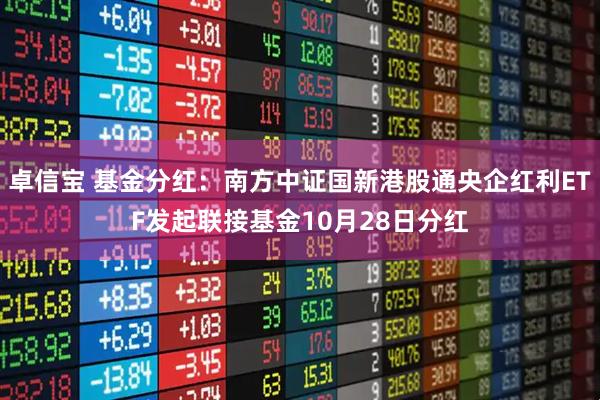 卓信宝 基金分红：南方中证国新港股通央企红利ETF发起联接基金10月28日分红