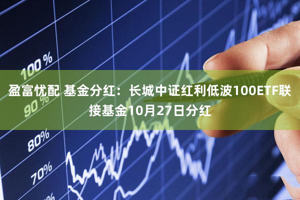 盈富忧配 基金分红：长城中证红利低波100ETF联接基金10月27日分红