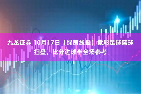九龙证券 10月17日【绿茵线报】竞彩足球篮球扫盘，比分进球半全场参考