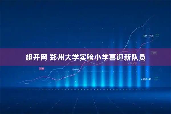 旗开网 郑州大学实验小学喜迎新队员