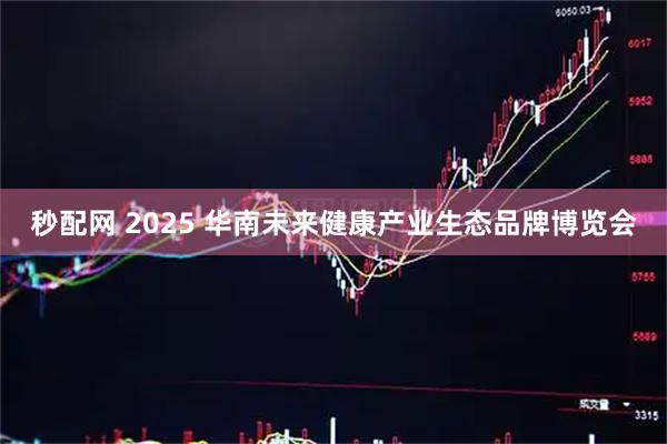 秒配网 2025 华南未来健康产业生态品牌博览会