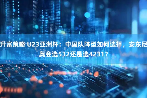 升富策略 U23亚洲杯：中国队阵型如何选择，安东尼奥会选532还是选4231？