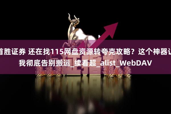 首胜证券 还在找115网盘资源转夸克攻略？这个神器让我彻底告别搬运_续看超_alist_WebDAV