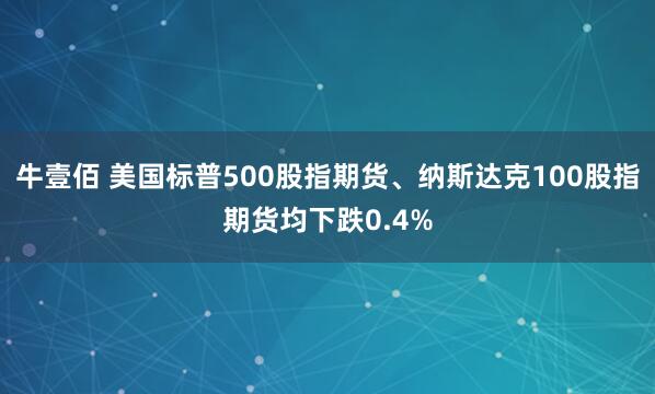 牛壹佰 美国标普500股指期货、纳斯达克100股指期货均下跌0.4%