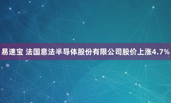 易速宝 法国意法半导体股份有限公司股价上涨4.7%