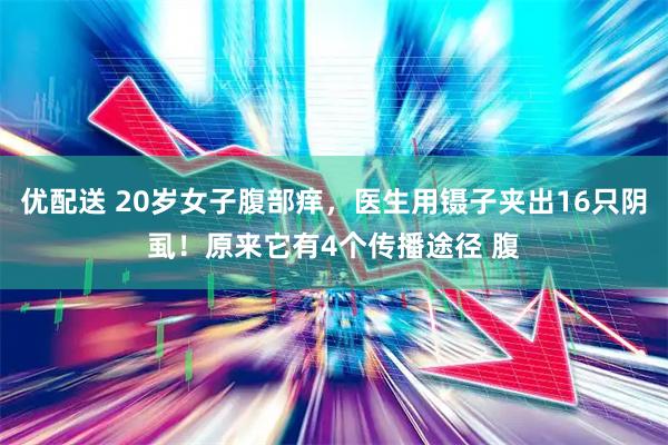 优配送 20岁女子腹部痒，医生用镊子夹出16只阴虱！原来它有4个传播途径 腹