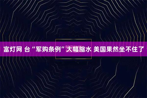 富灯网 台“军购条例”大幅缩水 美国果然坐不住了
