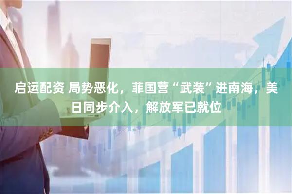 启运配资 局势恶化，菲国营“武装”进南海，美日同步介入，解放军已就位