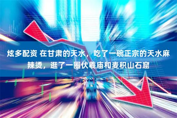 炫多配资 在甘肃的天水，吃了一碗正宗的天水麻辣烫，逛了一圈伏羲庙和麦积山石窟