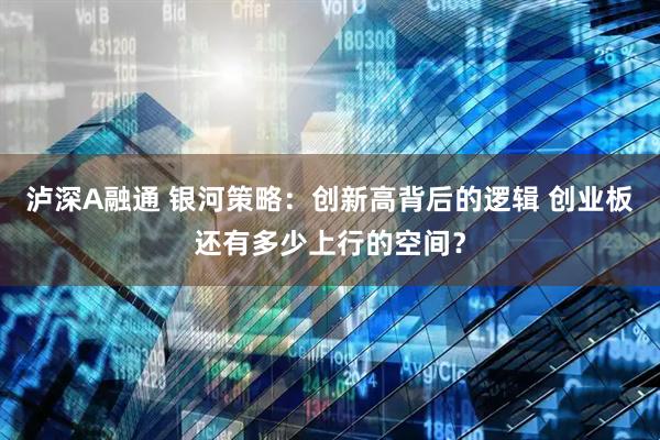 泸深A融通 银河策略：创新高背后的逻辑 创业板还有多少上行的空间？