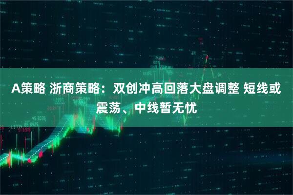 A策略 浙商策略：双创冲高回落大盘调整 短线或震荡、中线暂无忧