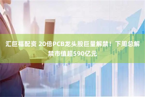 汇巨福配资 20倍PCB龙头股巨量解禁！下周总解禁市值超590亿元