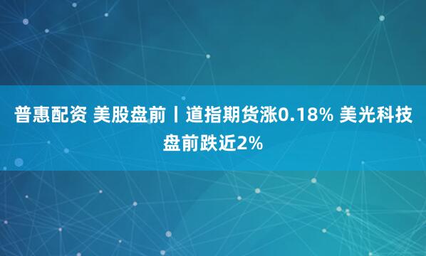 普惠配资 美股盘前丨道指期货涨0.18% 美光科技盘前跌近2%