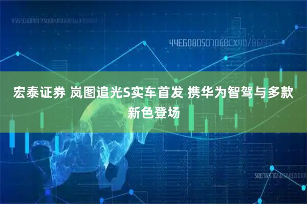 宏泰证券 岚图追光S实车首发 携华为智驾与多款新色登场