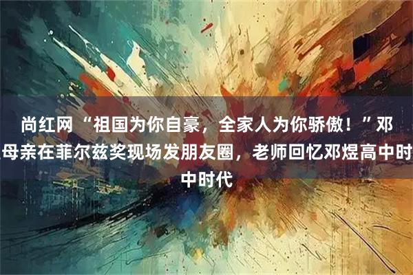 尚红网 “祖国为你自豪，全家人为你骄傲！”邓煜母亲在菲尔兹奖现场发朋友圈，老师回忆邓煜高中时代