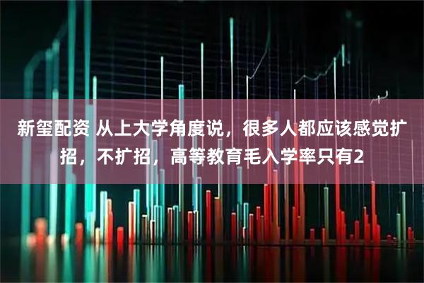 新玺配资 从上大学角度说，很多人都应该感觉扩招，不扩招，高等教育毛入学率只有2