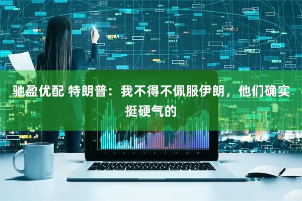 驰盈优配 特朗普：我不得不佩服伊朗，他们确实挺硬气的