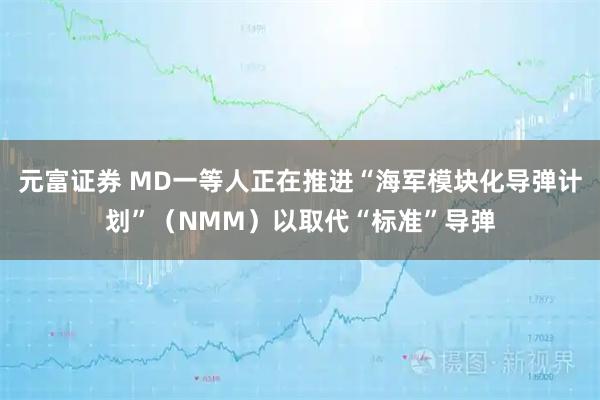 元富证券 MD一等人正在推进“海军模块化导弹计划”（NMM）以取代“标准”导弹