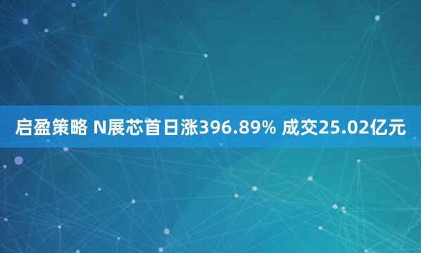 启盈策略 N展芯首日涨396.89% 成交25.02亿元